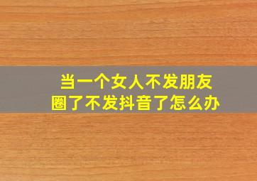 当一个女人不发朋友圈了不发抖音了怎么办