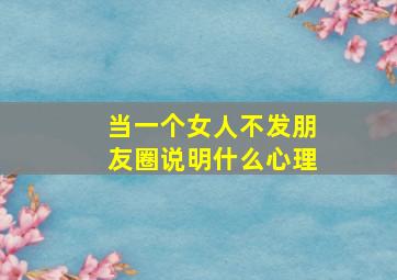 当一个女人不发朋友圈说明什么心理