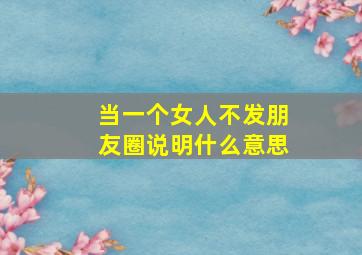 当一个女人不发朋友圈说明什么意思