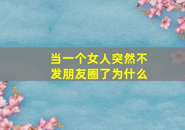 当一个女人突然不发朋友圈了为什么