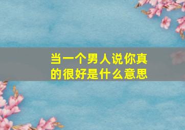 当一个男人说你真的很好是什么意思