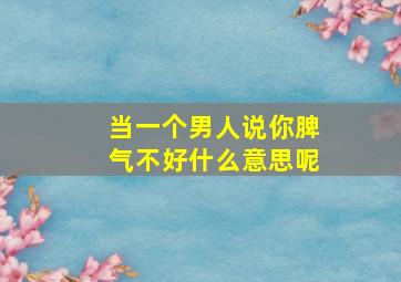 当一个男人说你脾气不好什么意思呢