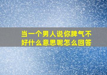 当一个男人说你脾气不好什么意思呢怎么回答