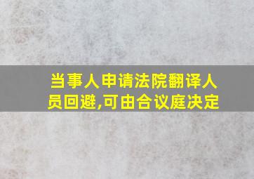 当事人申请法院翻译人员回避,可由合议庭决定