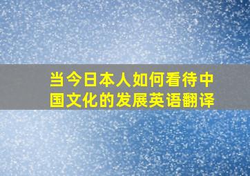 当今日本人如何看待中国文化的发展英语翻译