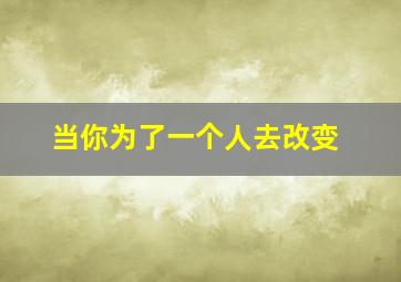 当你为了一个人去改变