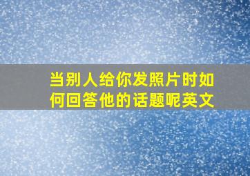 当别人给你发照片时如何回答他的话题呢英文