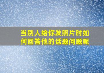 当别人给你发照片时如何回答他的话题问题呢