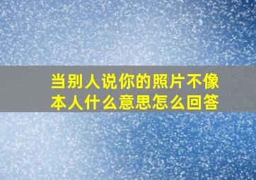 当别人说你的照片不像本人什么意思怎么回答