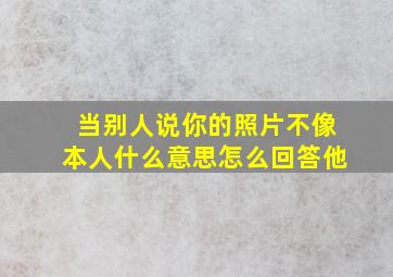 当别人说你的照片不像本人什么意思怎么回答他