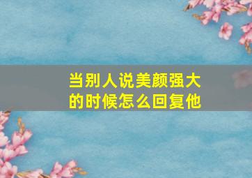 当别人说美颜强大的时候怎么回复他