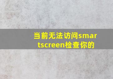 当前无法访问smartscreen检查你的