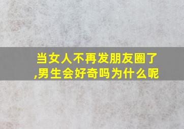 当女人不再发朋友圈了,男生会好奇吗为什么呢