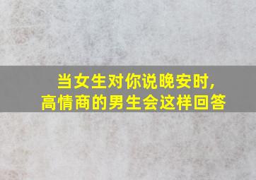 当女生对你说晚安时,高情商的男生会这样回答