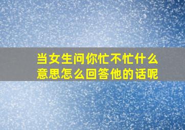 当女生问你忙不忙什么意思怎么回答他的话呢