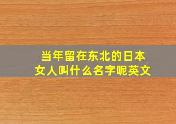 当年留在东北的日本女人叫什么名字呢英文