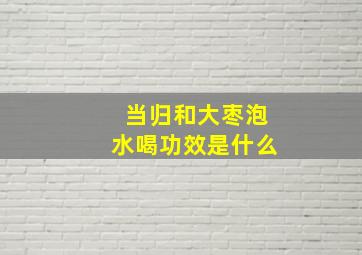 当归和大枣泡水喝功效是什么