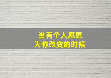 当有个人愿意为你改变的时候