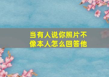 当有人说你照片不像本人怎么回答他