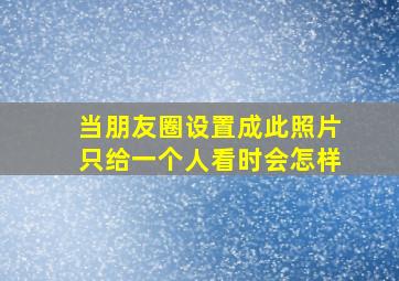 当朋友圈设置成此照片只给一个人看时会怎样