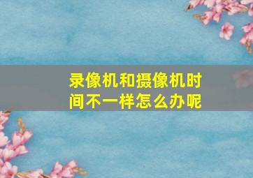 录像机和摄像机时间不一样怎么办呢