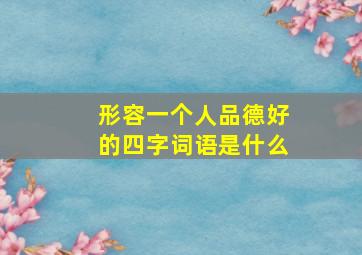 形容一个人品德好的四字词语是什么