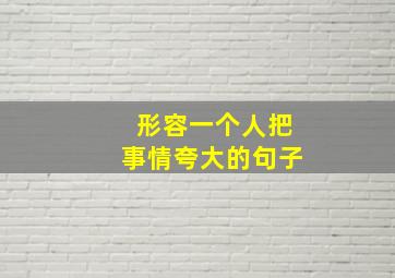 形容一个人把事情夸大的句子