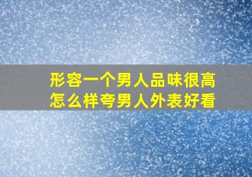 形容一个男人品味很高怎么样夸男人外表好看