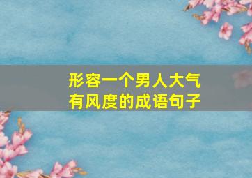 形容一个男人大气有风度的成语句子