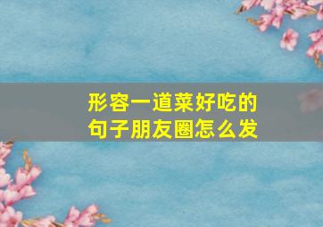 形容一道菜好吃的句子朋友圈怎么发