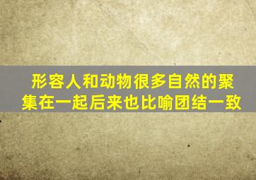 形容人和动物很多自然的聚集在一起后来也比喻团结一致