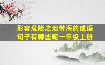 形容危险之地带海的成语句子有哪些呢一年级上册