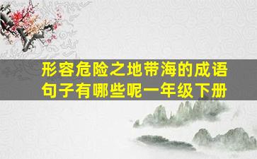 形容危险之地带海的成语句子有哪些呢一年级下册