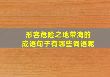 形容危险之地带海的成语句子有哪些词语呢