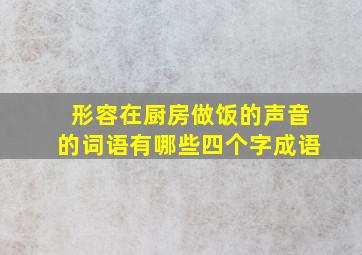 形容在厨房做饭的声音的词语有哪些四个字成语