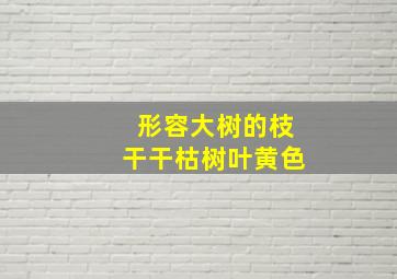 形容大树的枝干干枯树叶黄色