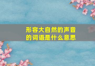 形容大自然的声音的词语是什么意思