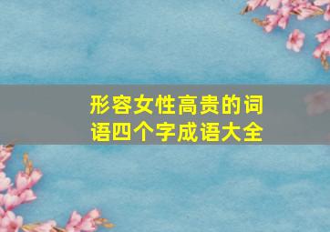 形容女性高贵的词语四个字成语大全