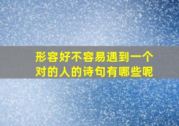 形容好不容易遇到一个对的人的诗句有哪些呢