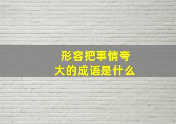 形容把事情夸大的成语是什么