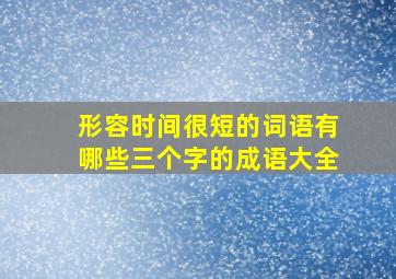 形容时间很短的词语有哪些三个字的成语大全