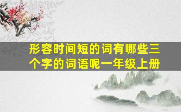 形容时间短的词有哪些三个字的词语呢一年级上册