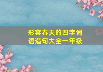 形容春天的四字词语造句大全一年级