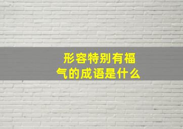 形容特别有福气的成语是什么