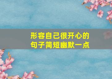 形容自己很开心的句子简短幽默一点