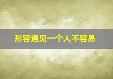 形容遇见一个人不容易