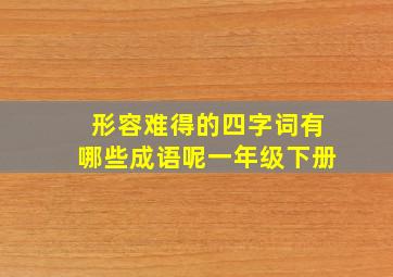 形容难得的四字词有哪些成语呢一年级下册