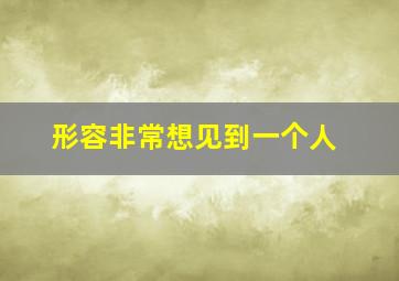 形容非常想见到一个人