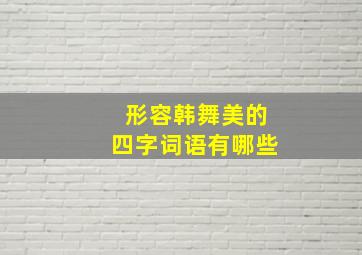 形容韩舞美的四字词语有哪些