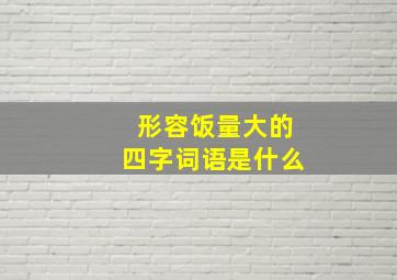 形容饭量大的四字词语是什么